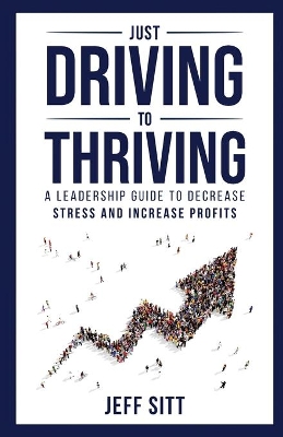 Just Driving to Thriving: A Leadership Guide to Decrease Stress and Increase Profits by Jeff Sitt