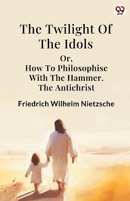 The Twilight Of The Idolsor, How To Philosophise With The Hammer The Antichrist (Edition1) book