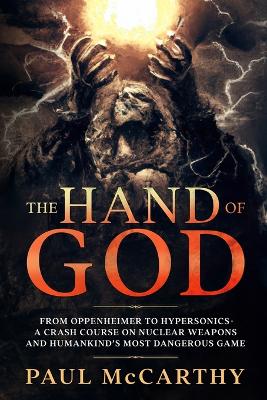 The Hand of God: From Oppenheimer to Hypersonics - A Crash Course on Nuclear Weapons and Humankind's Most Dangerous Game by Paul McCarthy