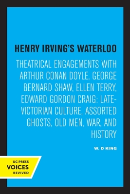 Henry Irving's Waterloo: Theatrical Engagements with Arthur Conan Doyle, George Bernard Shaw, Ellen Terry, Edward Gordon Craig, Late-Victorian Culture, Assorted Ghosts, Old Men, War, and History by W. D. King