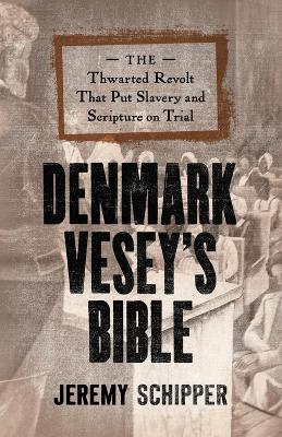 Denmark Vesey's Bible: The Thwarted Revolt That Put Slavery and Scripture on Trial by Jeremy Schipper