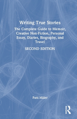 Writing True Stories: The Complete Guide to Memoir, Creative Non-Fiction, Personal Essay, Diaries, Biography, and Travel by Patti Miller