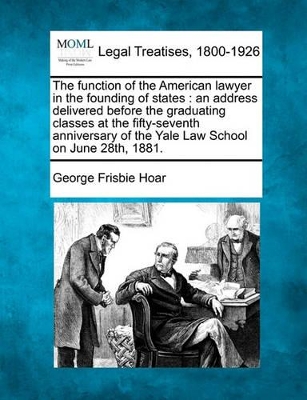 The Function of the American Lawyer in the Founding of States: An Address Delivered Before the Graduating Classes at the Fifty-Seventh Anniversary of the Yale Law School on June 28th, 1881. book