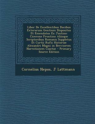 Liber de Excellentibus Ducibus Exterarum Gentium Dispositus Et Emendatus Ex Justino: Cicerone Frontino Aliisque Scriptoribus Romanis Suppletus Et Curtii Rufii Historiae Alexandri Magni in Breviorem Narrationem Coactae book