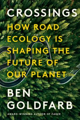 Crossings: How Road Ecology Is Shaping the Future of Our Planet by Ben Goldfarb