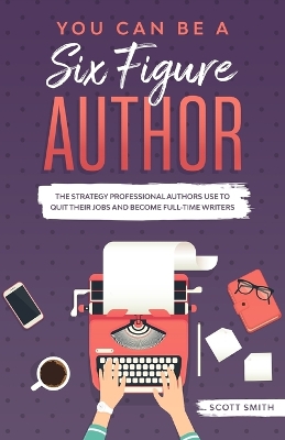 You Can Be a Six Figure Author: The Strategy Professional Authors Use To Quit Their Jobs and Become Full-Time Writers book