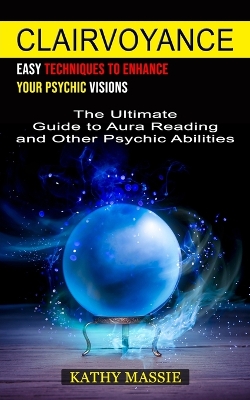 Clairvoyance: Easy Techniques to Enhance Your Psychic Visions (The Ultimate Guide to Aura Reading and Other Psychic Abilities) book