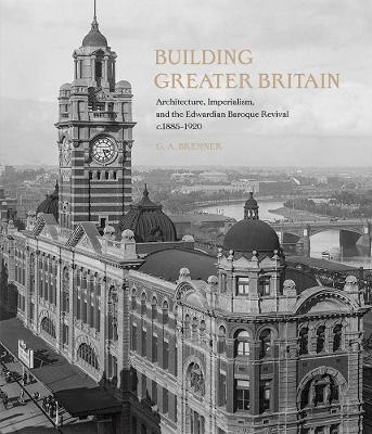 Building Greater Britain: Architecture, Imperialism, and the Edwardian Baroque Revival, 1885 - 1920 book
