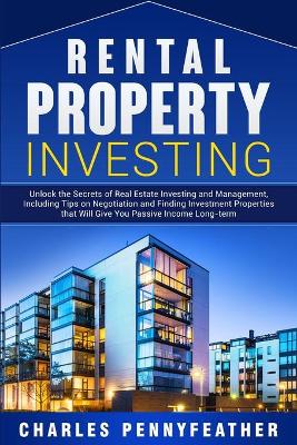 Rental Property Investing: Unlock the Secrets of Real Estate Investing and Management, Including Tips on Negotiation and Finding Investment Properties that Will Give You Passive Long-term Income book