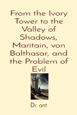 From the Ivory Tower to the Valley of Shadows, Maritain, von Balthasar, and the Problem of Evil book