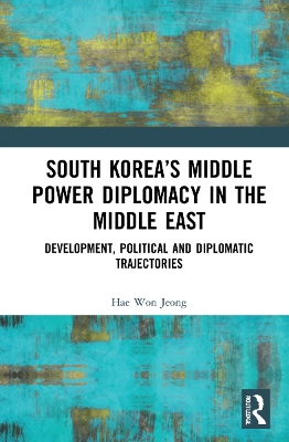 South Korea’s Middle Power Diplomacy in the Middle East: Development, Political and Diplomatic Trajectories by Hae Won Jeong