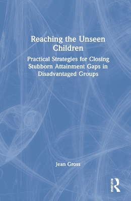 Reaching the Unseen Children: Practical Strategies for Closing Stubborn Attainment Gaps in Disadvantaged Groups by Jean Gross