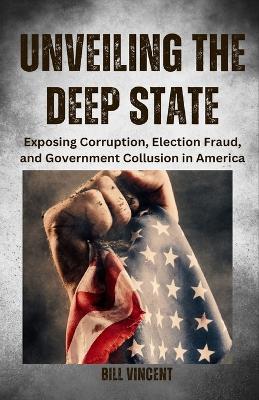 Unveiling the Deep State: Exposing Corruption, Election Fraud, and Government Collusion in America book