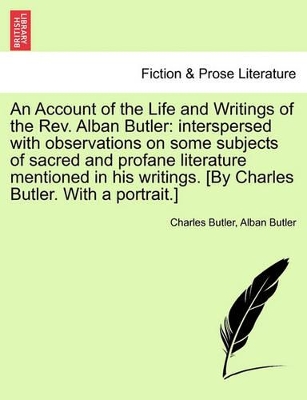 An Account of the Life and Writings of the REV. Alban Butler: Interspersed with Observations on Some Subjects of Sacred and Profane Literature Mentioned in His Writings. [By Charles Butler. with a Portrait.] book