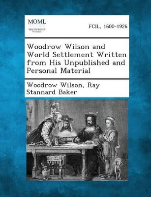 Woodrow Wilson and World Settlement Written from His Unpublished and Personal Material by Woodrow Wilson