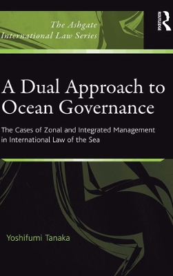 A Dual Approach to Ocean Governance: The Cases of Zonal and Integrated Management in International Law of the Sea by Yoshifumi Tanaka