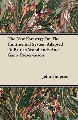 The New Forestry; Or, The Continental System Adapted To British Woodlands And Game Preservation by John Simpson