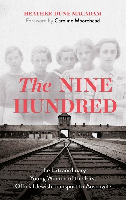 The Nine Hundred: The Extraordinary Young Women of the First Official Jewish Transport to Auschwitz by Heather Dune Macadam