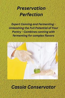 Preservation Perfection: Expert Canning and Fermenting - Unleashing the Full Potential of Your Pantry - Combines canning with fermenting for complex flavors book
