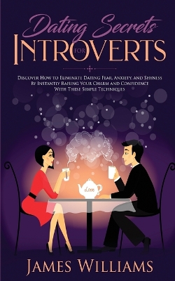 Dating: Secrets for Introverts - How to Eliminate Dating Fear, Anxiety and Shyness by Instantly Raising Your Charm and Confidence with These Simple Techniques by James W Williams