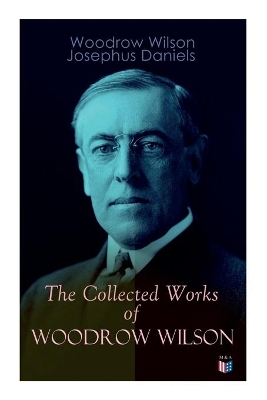 The Collected Works of Woodrow Wilson: The New Freedom, Congressional Government, George Washington, Essays, Inaugural Addresses, State of the Union Addresses, Presidential Decisions and Biography of Woodrow Wilson by Woodrow Wilson