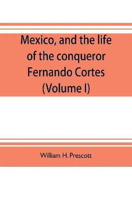 Mexico, and the life of the conqueror Fernando Cortes (Volume I) book