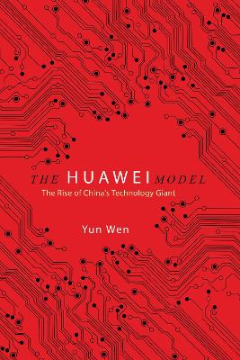 The Huawei Model: The Rise of China's Technology Giant by Yun Wen