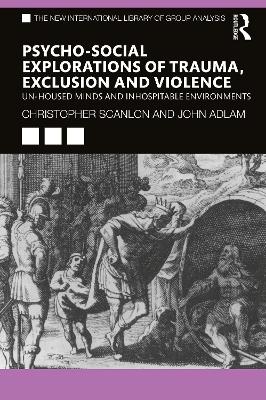 Psycho-social Explorations of Trauma, Exclusion and Violence: Un-housed Minds and Inhospitable Environments by Christopher Scanlon