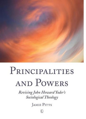 Principalities and Powers: Revising John Howard Yoder's Sociological Theology by Jamie Pitts