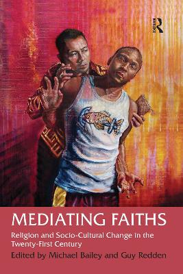 Mediating Faiths: Religion and Socio-Cultural Change in the Twenty-First Century by Michael Bailey