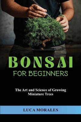 Bonsai for Beginners: The Art and Science of Growing Miniature Trees book