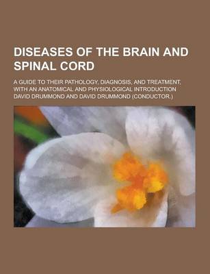 Diseases of the Brain and Spinal Cord; A Guide to Their Pathology, Diagnosis, and Treatment, with an Anatomical and Physiological Introduction book