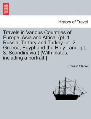 Travels in Various Countries of Europe, Asia and Africa. (PT. 1. Russia, Tartary and Turkey.-PT. 2. Greece, Egypt and the Holy Land.-PT. 3. Scandinavia.) [With Plates, Including a Portrait.] by Edward Daniel Clarke