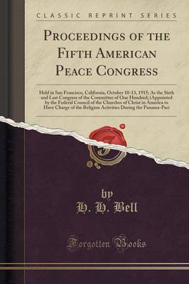Proceedings of the Fifth American Peace Congress: Held in San Francisco, California, October 10-13, 1915; As the Sixth and Last Congress of the Committee of One Hundred; (Appointed by the Federal Council of the Churches of Christ in America to Have Charge by H H Bell