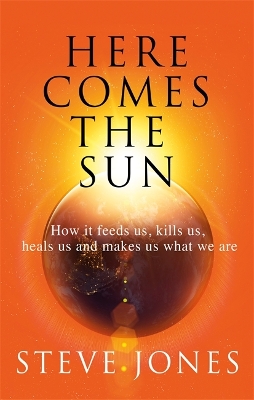 Here Comes the Sun: How it feeds us, kills us, heals us and makes us what we are by Professor Steve Jones