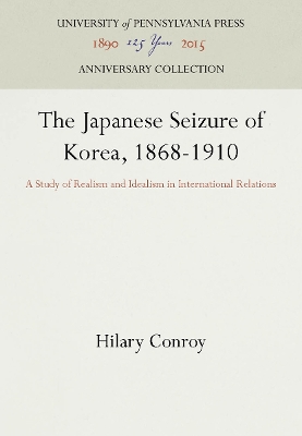 The The Japanese Seizure of Korea, 1868-1910: A Study of Realism and Idealism in International Relations by Hilary Conroy