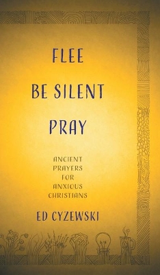 Flee, Be Silent, Pray: Ancient Prayers for Anxious Christians by Ed Cyzewski