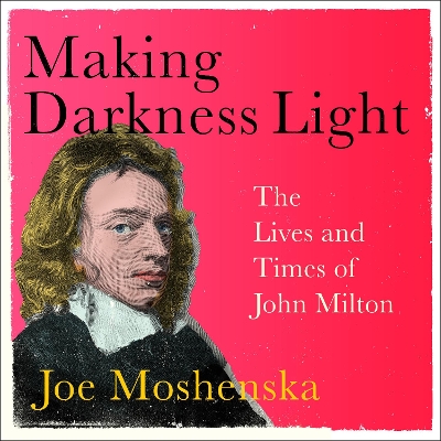 Making Darkness Light: The Lives and Times of John Milton by Joe Moshenska