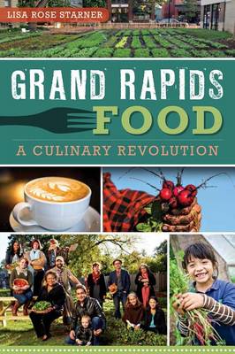 Grand Rapids Food: A Culinary Revolution by Lisa Rose Starner