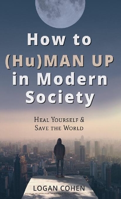 How to (Hu)Man Up in Modern Society: Heal Yourself & Save the World book
