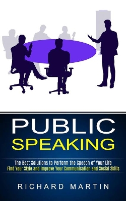 Public Speaking: The Best Solutions to Perform the Speech of Your Life (Find Your Style and Improve Your Communication and Social Skills) book