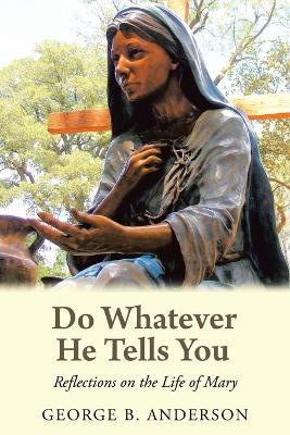 Do Whatever He Tells You: Reflections on the Life of Mary by George B Anderson