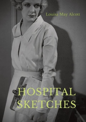 Hospital Sketches: a compilation of four sketches based on letters Louisa May Alcott sent home during the six weeks she spent as a volunteer nurse for the Union Army during the American Civil War in Georgetown by Louisa May Alcott