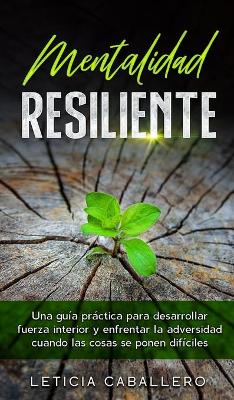 Mentalidad Resiliente: Una guía práctica para desarrollar fuerza interior y enfrentar la adversidad cuando las cosas se ponen difíciles book