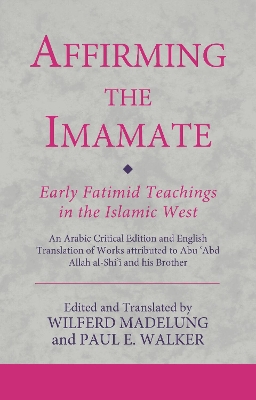 Affirming the Imamate: Early Fatimid Teachings in the Islamic West: An Arabic critical edition and English translation of works attributed to Abu Abd Allah al-Shi'i and his brother Abu’l-'Abbas book