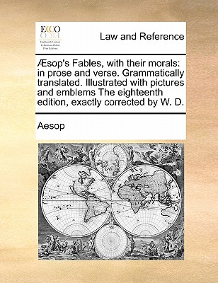 Sop's Fables, with Their Morals: In Prose and Verse. Grammatically Translated. Illustrated with Pictures and Emblems the Eighteenth Edition, Exactly Corrected by W. D. by Aesop