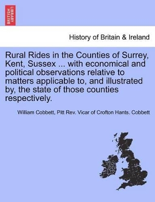 Rural Rides in the Counties of Surrey, Kent, Sussex ... with Economical and Political Observations Relative to Matters Applicable To, and Illustrated By, the State of Those Counties Respectively. book