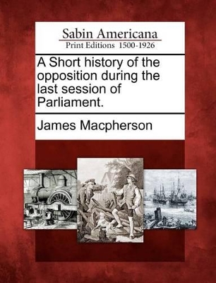 A Short History of the Opposition During the Last Session of Parliament. book