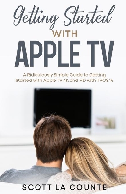 Getting Started With Apple TV: A Ridiculously Simple Guide to Getting Started With Apple TV 4K and HD With TVOS 14 book