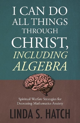 I Can Do All Things Through Christ, Including Algebra: Spiritual Warfare Strategies for Decreasing Mathematics Anxiety book